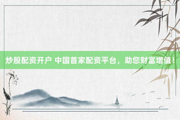 炒股配资开户 中国首家配资平台，助您财富增值！