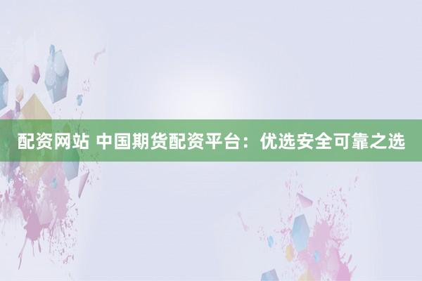 配资网站 中国期货配资平台：优选安全可靠之选