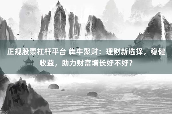 正规股票杠杆平台 犇牛聚财：理财新选择，稳健收益，助力财富增长好不好？