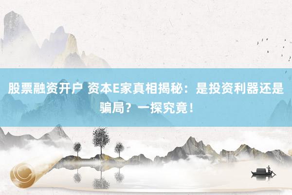股票融资开户 资本E家真相揭秘：是投资利器还是骗局？一探究竟！