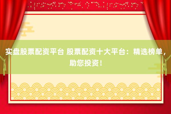 实盘股票配资平台 股票配资十大平台：精选榜单，助您投资！