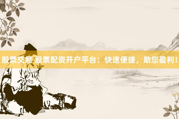 股票交易 股票配资开户平台：快速便捷，助您盈利！