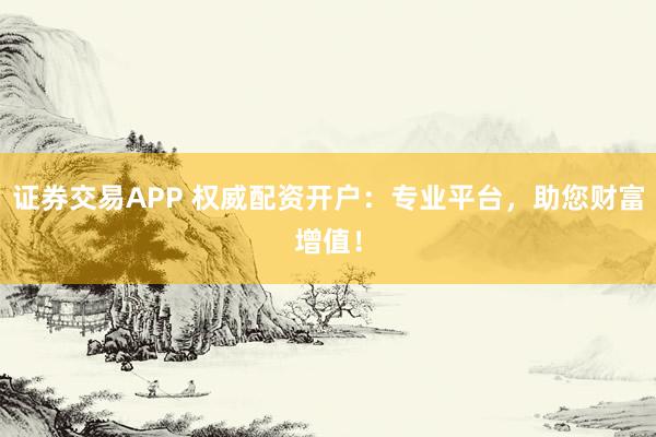 证券交易APP 权威配资开户：专业平台，助您财富增值！