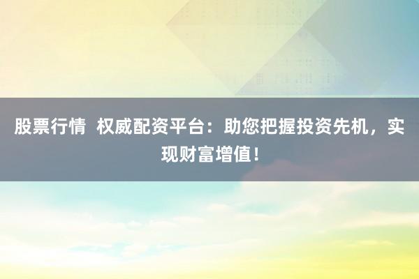 股票行情  权威配资平台：助您把握投资先机，实现财富增值！