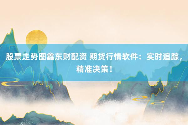 股票走势图鑫东财配资 期货行情软件：实时追踪，精准决策！