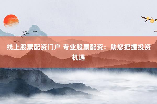 线上股票配资门户 专业股票配资：助您把握投资机遇