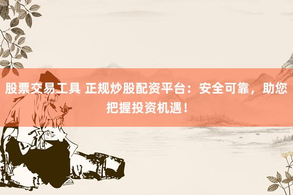 股票交易工具 正规炒股配资平台：安全可靠，助您把握投资机遇！