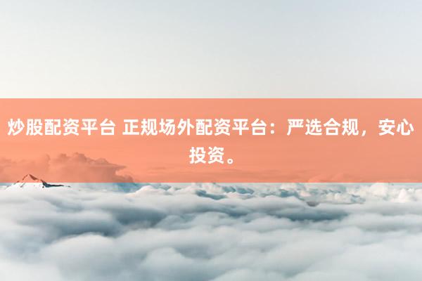 炒股配资平台 正规场外配资平台：严选合规，安心投资。