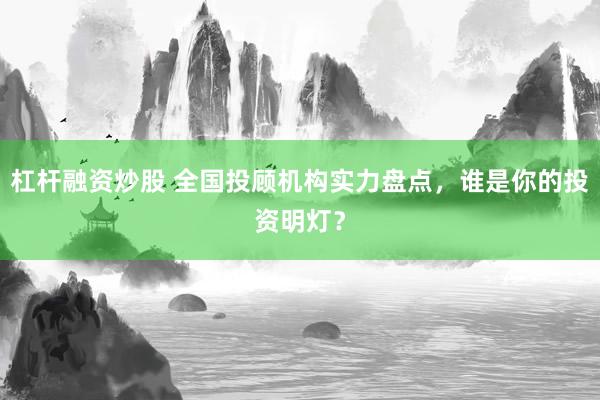 杠杆融资炒股 全国投顾机构实力盘点，谁是你的投资明灯？