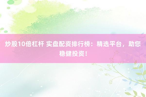 炒股10倍杠杆 实盘配资排行榜：精选平台，助您稳健投资！