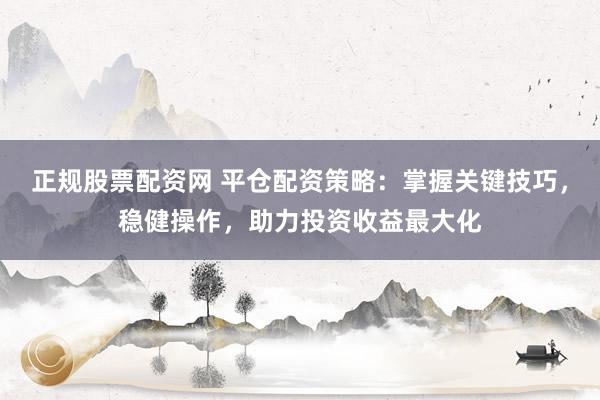 正规股票配资网 平仓配资策略：掌握关键技巧，稳健操作，助力投资收益最大化