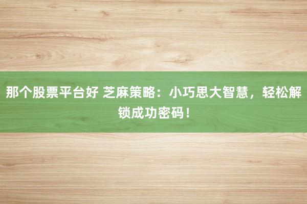 那个股票平台好 芝麻策略：小巧思大智慧，轻松解锁成功密码！