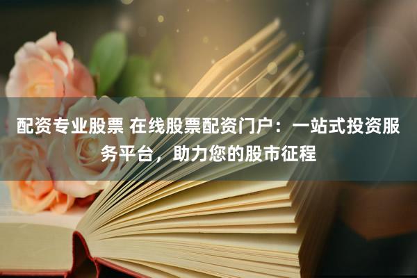 配资专业股票 在线股票配资门户：一站式投资服务平台，助力您的股市征程