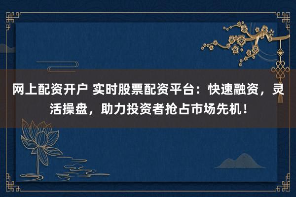 网上配资开户 实时股票配资平台：快速融资，灵活操盘，助力投资者抢占市场先机！