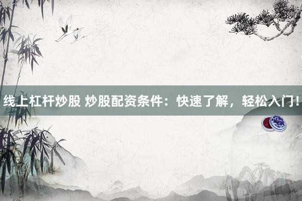 线上杠杆炒股 炒股配资条件：快速了解，轻松入门！