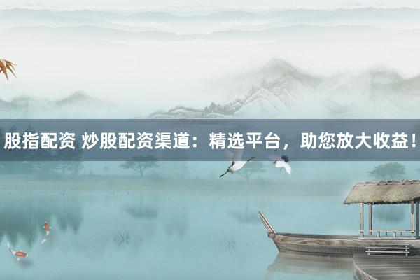 股指配资 炒股配资渠道：精选平台，助您放大收益！