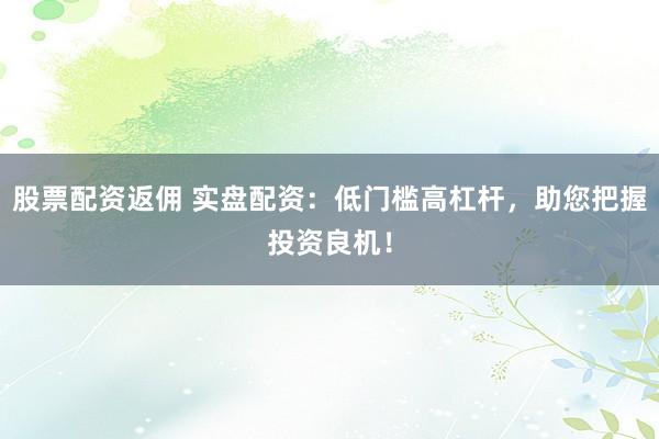 股票配资返佣 实盘配资：低门槛高杠杆，助您把握投资良机！