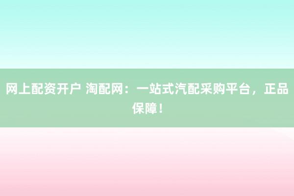 网上配资开户 淘配网：一站式汽配采购平台，正品保障！