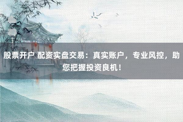 股票开户 配资实盘交易：真实账户，专业风控，助您把握投资良机！