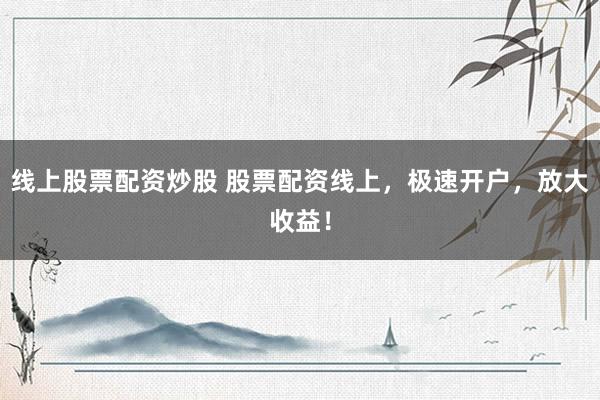 线上股票配资炒股 股票配资线上，极速开户，放大收益！
