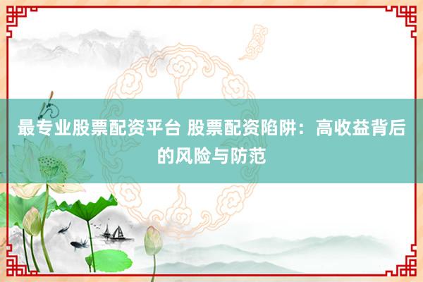 最专业股票配资平台 股票配资陷阱：高收益背后的风险与防范