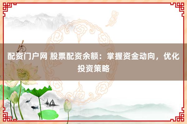 配资门户网 股票配资余额：掌握资金动向，优化投资策略