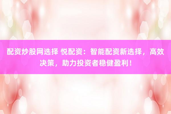 配资炒股网选择 悦配资：智能配资新选择，高效决策，助力投资者稳健盈利！