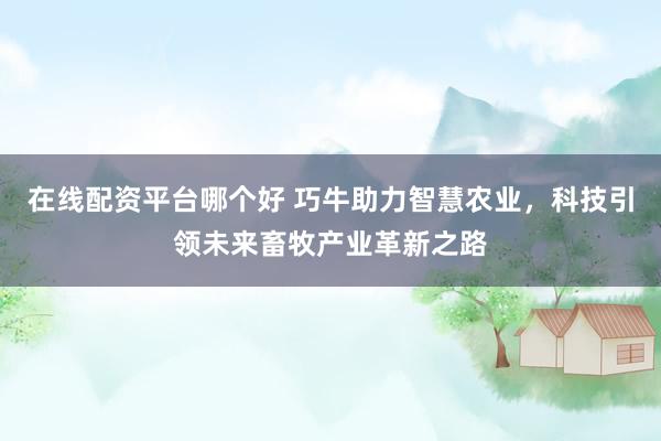 在线配资平台哪个好 巧牛助力智慧农业，科技引领未来畜牧产业革新之路