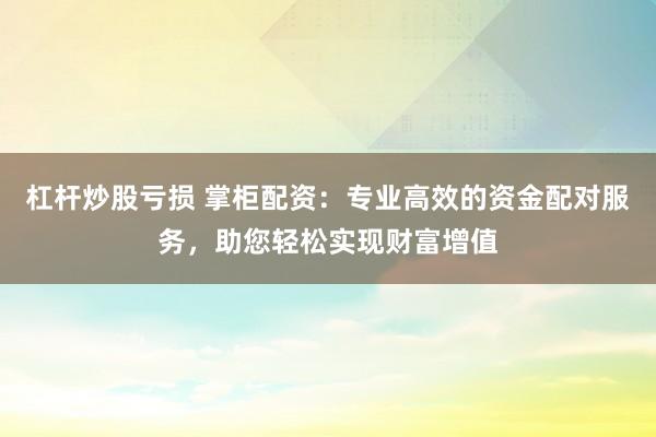 杠杆炒股亏损 掌柜配资：专业高效的资金配对服务，助您轻松实现财富增值