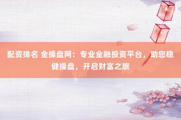 配资排名 金操盘网：专业金融投资平台，助您稳健操盘，开启财富之旅