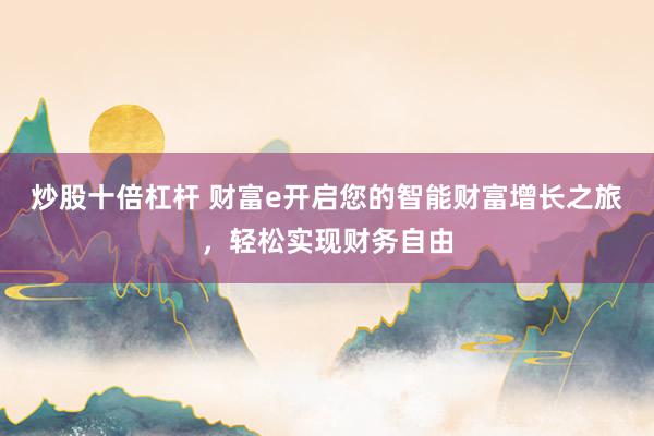 炒股十倍杠杆 财富e开启您的智能财富增长之旅，轻松实现财务自由