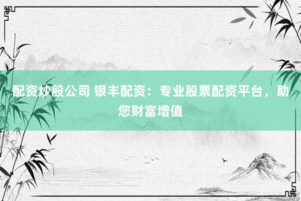 配资炒股公司 银丰配资：专业股票配资平台，助您财富增值