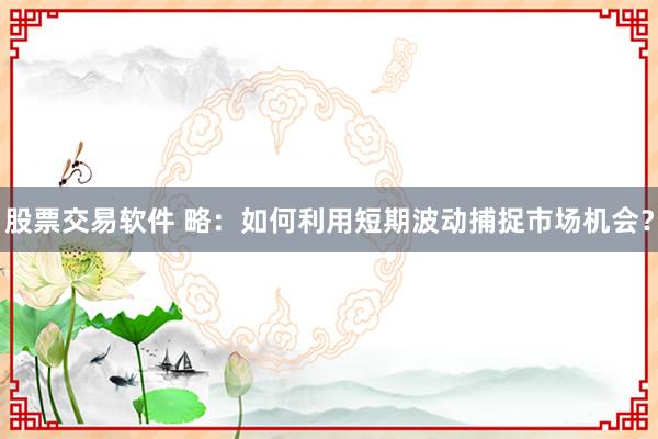 股票交易软件 略：如何利用短期波动捕捉市场机会？
