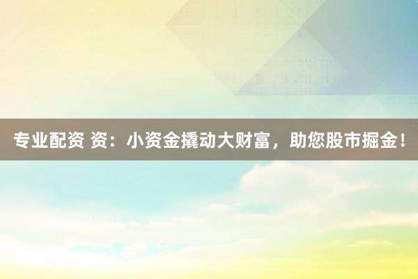 专业配资 资：小资金撬动大财富，助您股市掘金！