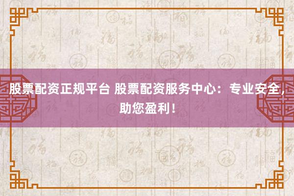 股票配资正规平台 股票配资服务中心：专业安全，助您盈利！