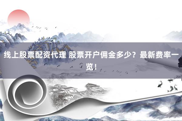 线上股票配资代理 股票开户佣金多少？最新费率一览！