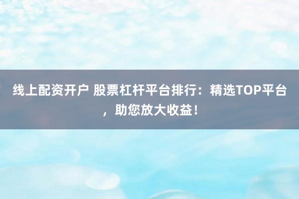 线上配资开户 股票杠杆平台排行：精选TOP平台，助您放大收益！