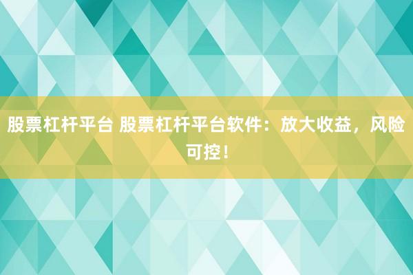 股票杠杆平台 股票杠杆平台软件：放大收益，风险可控！