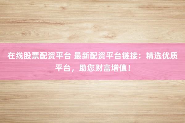 在线股票配资平台 最新配资平台链接：精选优质平台，助您财富增值！