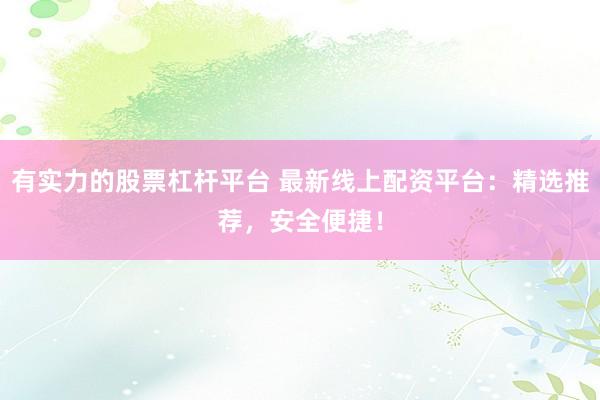 有实力的股票杠杆平台 最新线上配资平台：精选推荐，安全便捷！