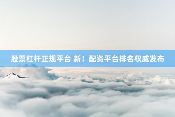 股票杠杆正规平台 新！配资平台排名权威发布