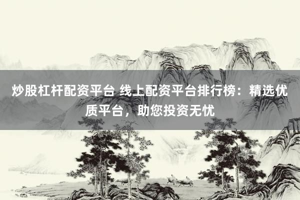 炒股杠杆配资平台 线上配资平台排行榜：精选优质平台，助您投资无忧