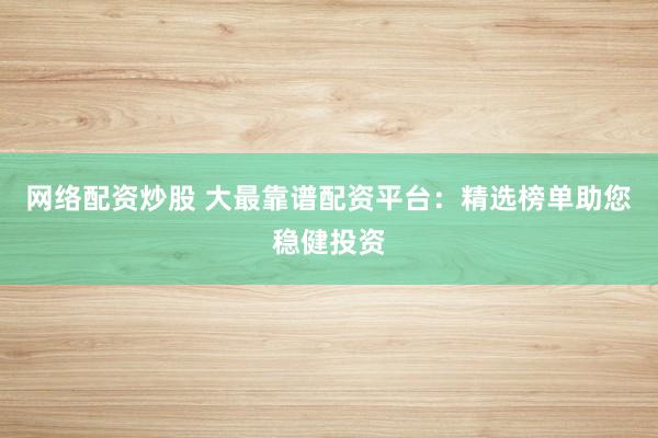 网络配资炒股 大最靠谱配资平台：精选榜单助您稳健投资