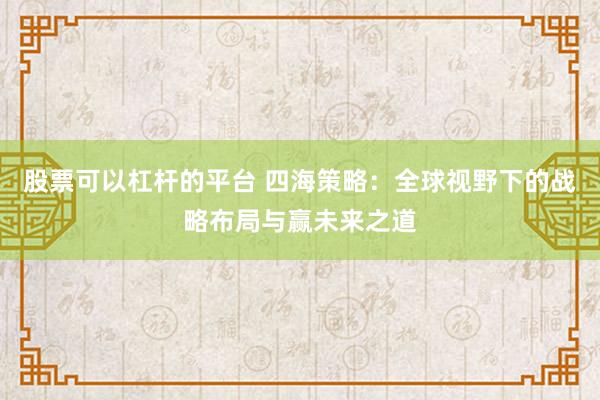 股票可以杠杆的平台 四海策略：全球视野下的战略布局与赢未来之道