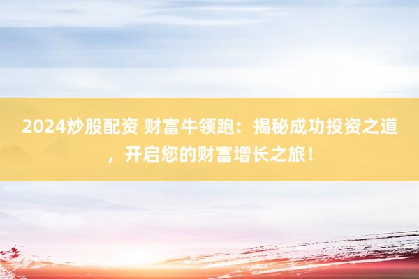 2024炒股配资 财富牛领跑：揭秘成功投资之道，开启您的财富增长之旅！