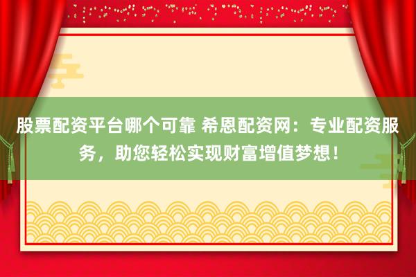 股票配资平台哪个可靠 希恩配资网：专业配资服务，助您轻松实现财富增值梦想！
