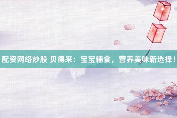 配资网络炒股 贝得来：宝宝辅食，营养美味新选择！
