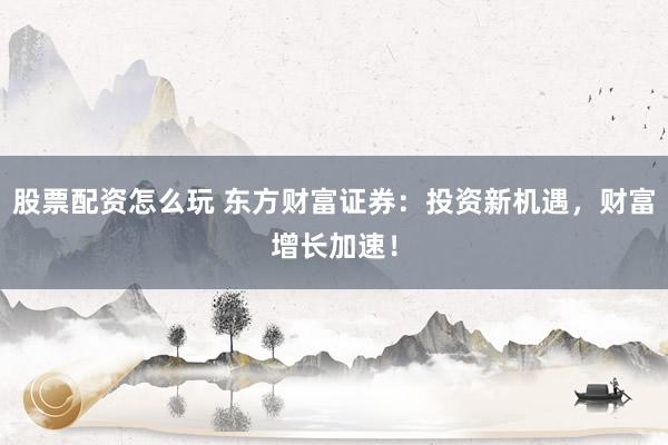 股票配资怎么玩 东方财富证券：投资新机遇，财富增长加速！