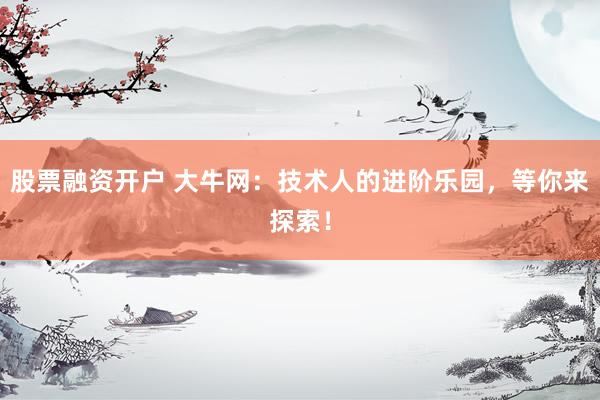 股票融资开户 大牛网：技术人的进阶乐园，等你来探索！