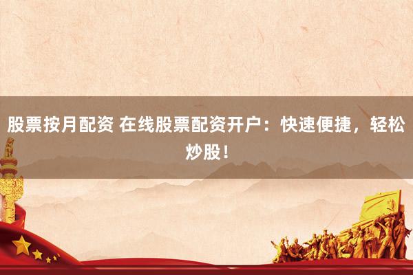 股票按月配资 在线股票配资开户：快速便捷，轻松炒股！
